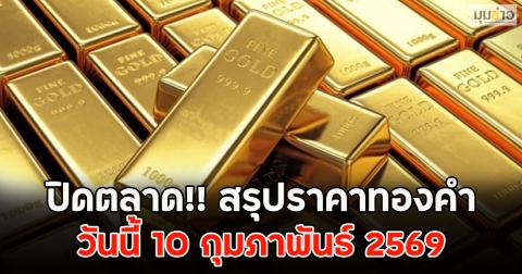 ปิดตลาด!! สรุปราคาทองคำ วันนี้ 10 กุมภาพันธ์ 2569