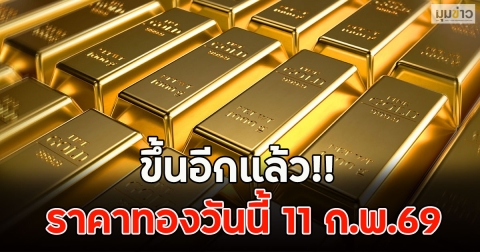 ขึ้นอีกแล้ว!! ราคาทองวันนี้ 11 ก.พ.69
