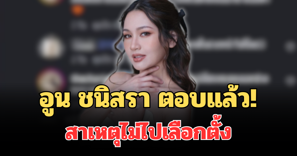 แจงชัด! อูน ชนิสรา อินฟลูฯ ดัง ตอบแล้ว สาเหตุไม่ไปเลือกตั้ง