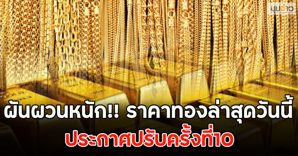 ผันผวนหนัก!! ราคาทองล่าสุดวันนี้ ประกาศปรับครั้งที่10