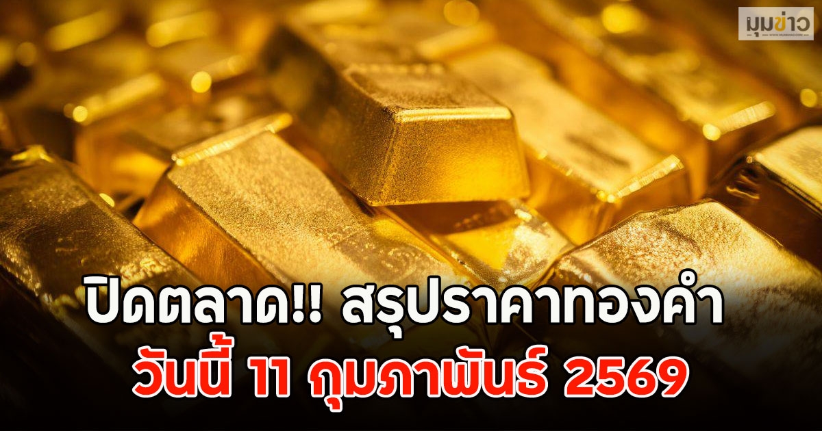 ปิดตลาด!! สรุปราคาทองคำ วันนี้ 11 กุมภาพันธ์ 2569