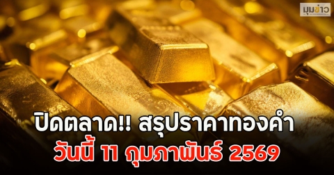 ปิดตลาด!! สรุปราคาทองคำ วันนี้ 11 กุมภาพันธ์ 2569
