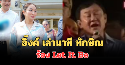 อิ๊งค์ เล่านาที ทักษิณร้อง Let It Be หลังรู้ผลคะแนนเพื่อไทย