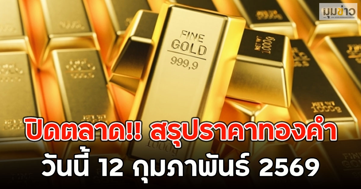 ปิดตลาด!! สรุปราคาทองคำ วันนี้ 12 กุมภาพันธ์ 2569
