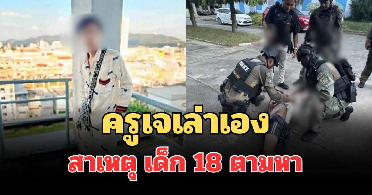 รู้แล้ว! ครูเจเล่าเอง สาเหตุ เด็ก 18 บุกโรงเรียนตามหา