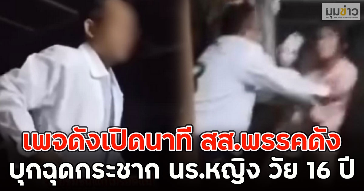 เพจดังเปิดนาที สส.พรรคดัง บุกฉุดกระชาก นร.หญิง วัย 16 ปี