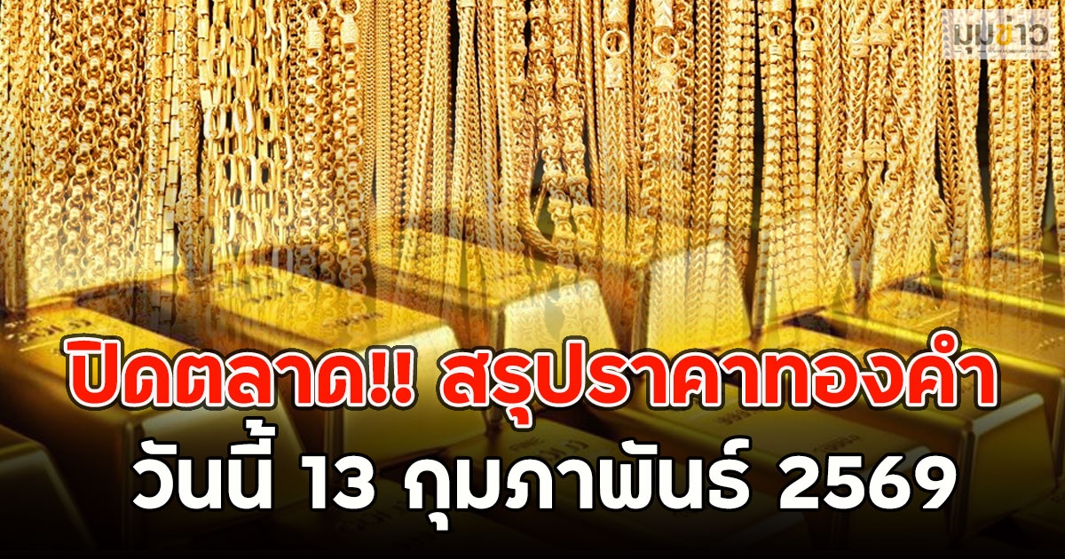 ปิดตลาด!! สรุปราคาทองคำ วันนี้ 13 กุมภาพันธ์ 2569