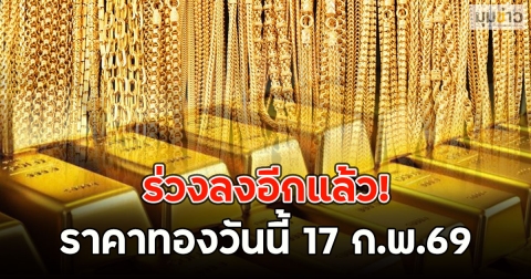 ร่วงลงอีกแล้ว! ราคาทองวันนี้ 17 ก.พ.69