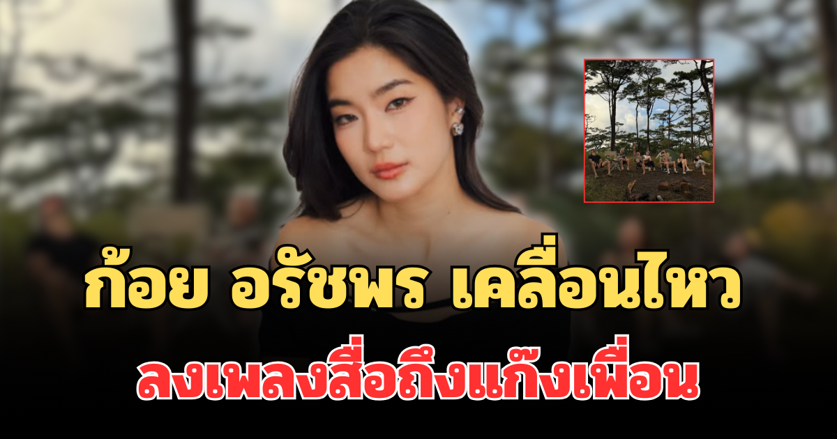 ชัดมาก! ก้อย อรัชพร เคลื่อนไหวแล้ว พร้อมเพลงสื่อความหมายกับแก๊งเพื่อน