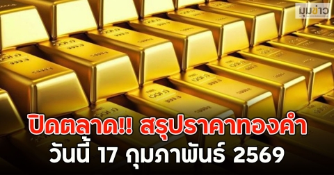 ปิดตลาด!! สรุปราคาทองคำวันนี้ 17 กุมภาพันธ์ 2569