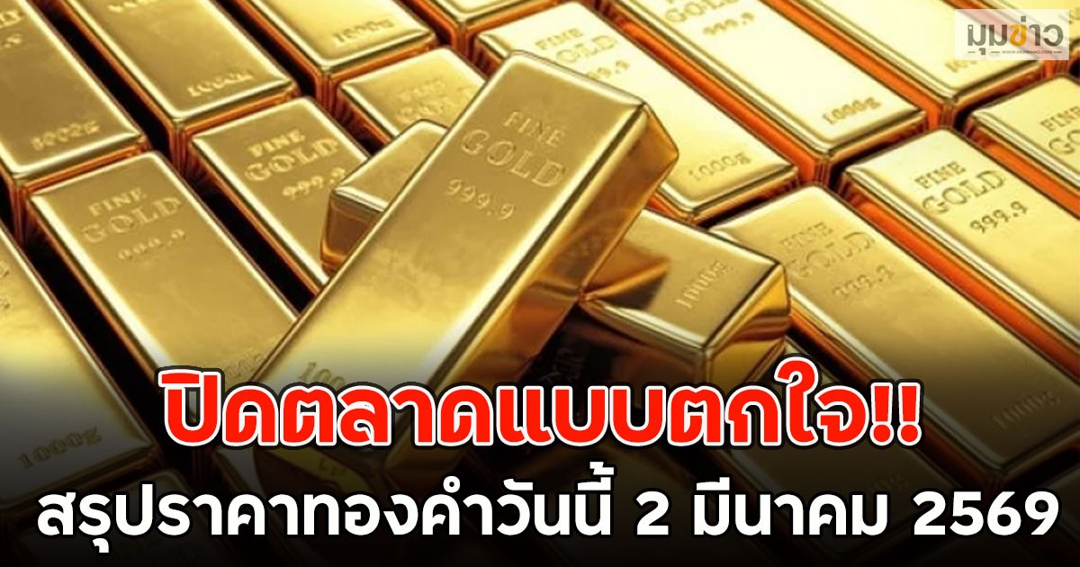 ปิดตลาดแบบตกใจ!! สรุปราคาทองคำวันนี้ 2 มีนาคม 2569