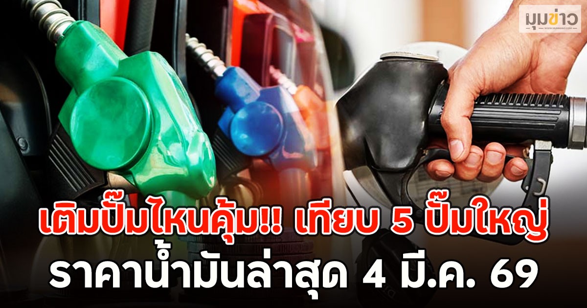 เติมปั๊มไหนคุ้ม!! เทียบ 5 ปั๊มใหญ่ ราคาน้ำมันล่าสุด 4 มี.ค. 69