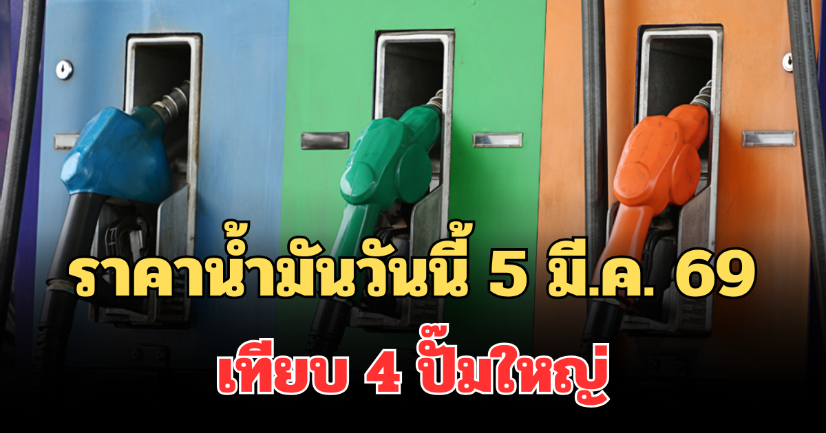 ราคาน้ำมันวันนี้ 5 มี.ค. 69 เทียบ 4 ปั๊มใหญ่