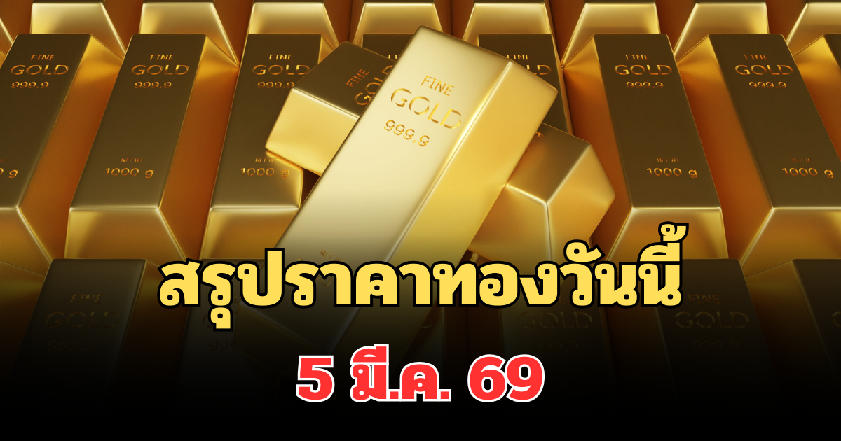 ปิดตลาดแล้ว! สรุปราคาทองวันนี้ 5 มี.ค. 69