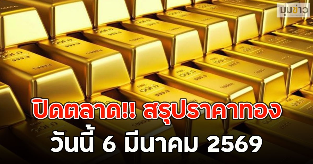 ปิดตลาด!! สรุปราคาทอง วันนี้ 6 มีนาคม 2569