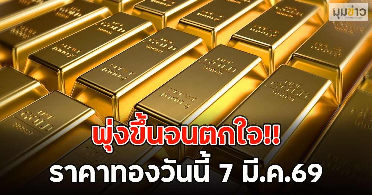 พุ่งขึ้นจนตกใจ!! ราคาทองวันนี้ 7 มี.ค.69