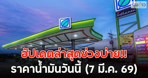 อัปเดตล่าสุดช่วงบ่าย!! ราคาน้ำมันวันนี้ (7 มี.ค. 69)