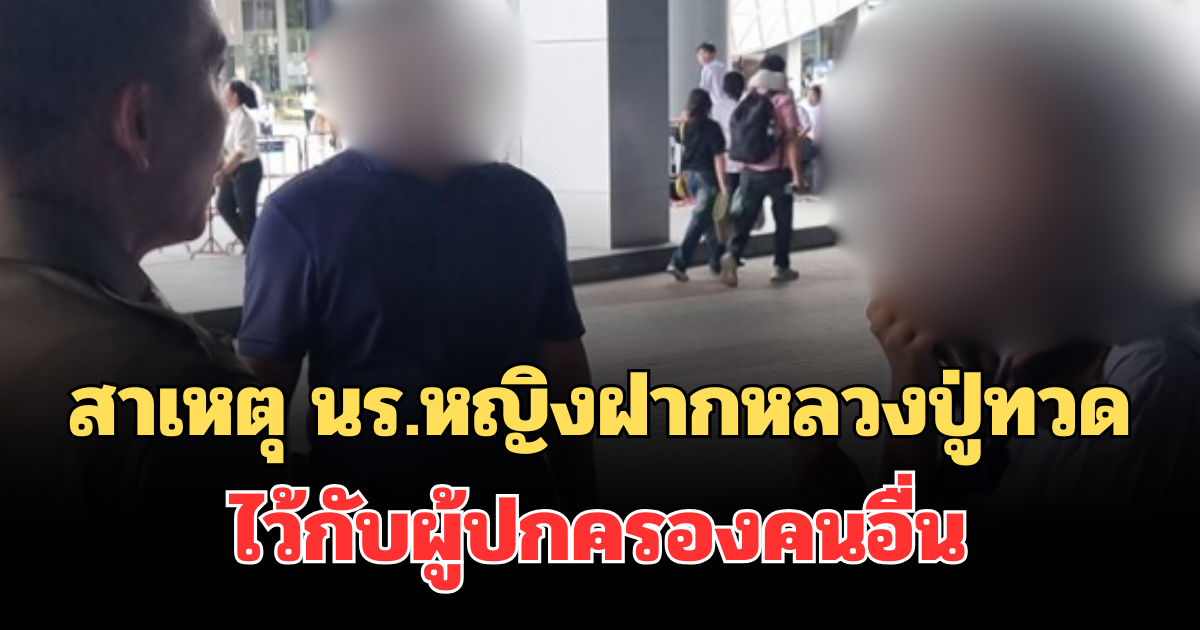 รู้แล้ว! สาเหตุ นร.หญิงสอบเข้าโรงเรียนดัง ฝากหลวงปู่ทวดไว้กับผู้ปกครองคนอื่น