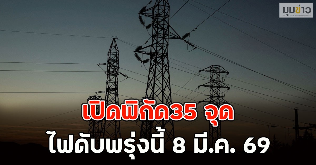 เปิดพิกัด35 จุด  ไฟดับพรุ่งนี้ 8 มี.ค. 69