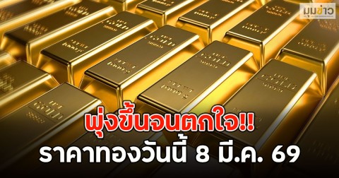พุ่งขึ้นจนตกใจ!! ราคาทองวันนี้ 8 มี.ค. 69 ปิดตลาดทองคำ ประจำวันเสาร์ที่ 7