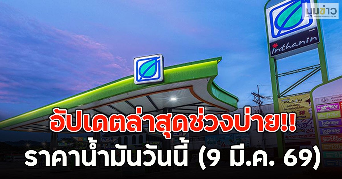 อัปเดตล่าสุดช่วงบ่าย!! ราคาน้ำมันวันนี้ (9 มี.ค. 69)