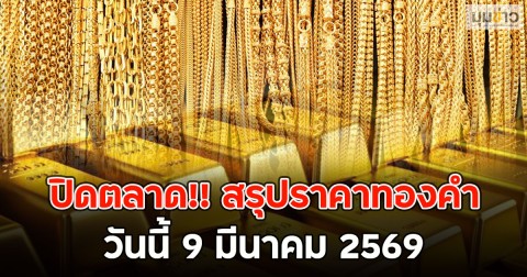 ปิดตลาด!! สรุปราคาทองคำวันนี้ 9 มีนาคม 2569