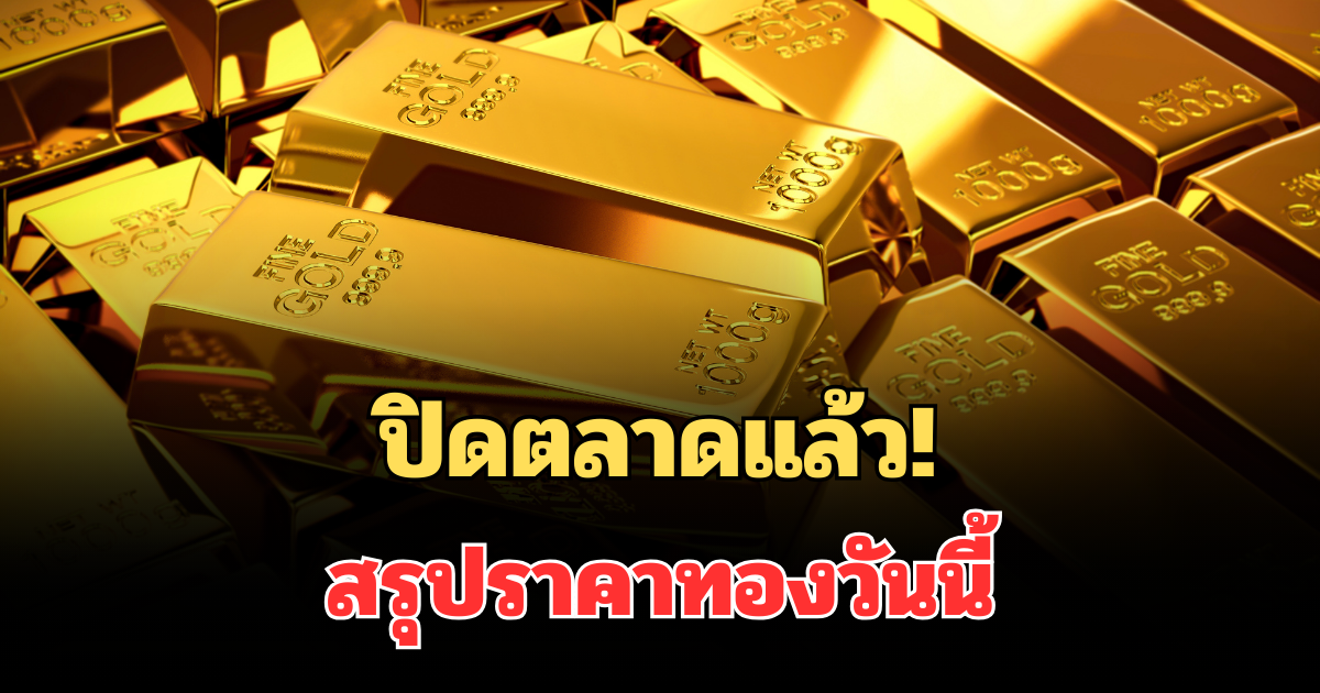 ปิดตลาดแล้ว! สรุปราคาทองวันนี้ 10 มี.ค. 69