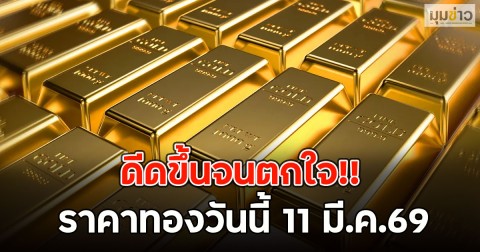 ดีดขึ้นจนตกใจ!! ราคาทองวันนี้ 11 มี.ค.69