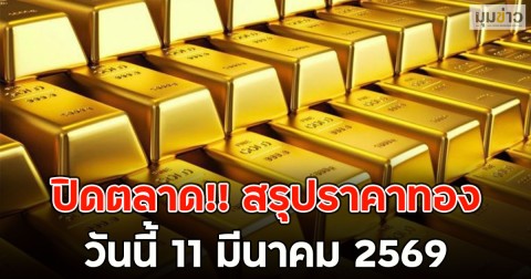 ปิดตลาด!! สรุปราคาทองวันนี้ 11 มีนาคม 2569