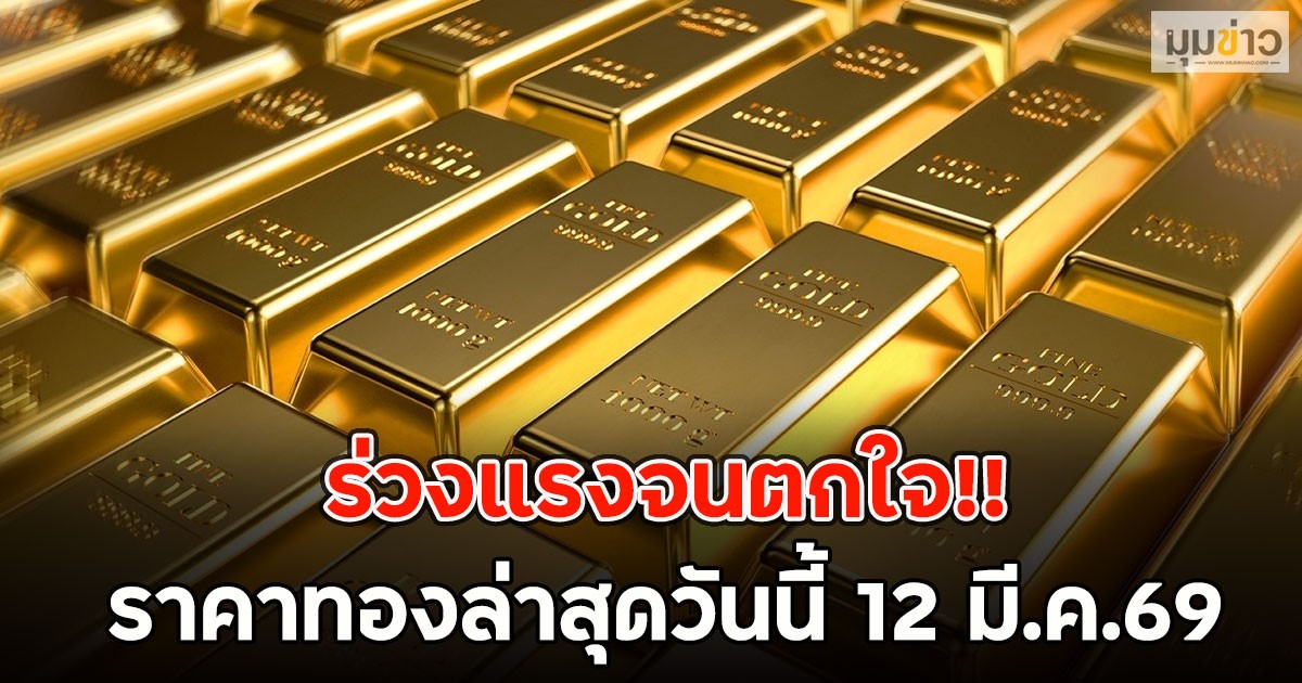ร่วงแรงจนตกใจ!! ราคาทองล่าสุดวันนี้ 12 มี.ค.69