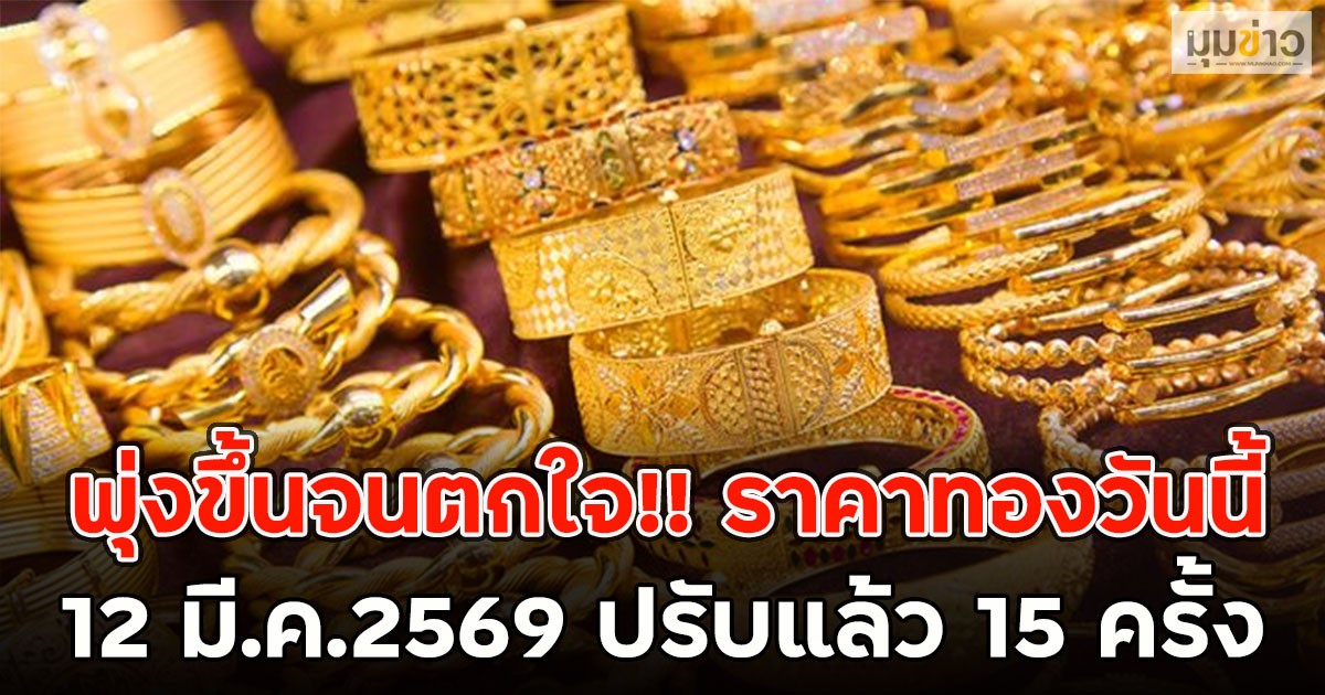 พุ่งขึ้นจนตกใจ!! ราคาทองวันนี้  12 มี.ค.2569 ปรับแล้ว 15 ครั้ง