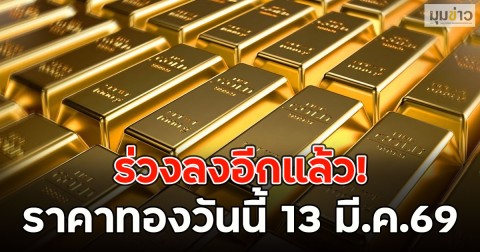 ร่วงลงอีกแล้ว! ราคาทองวันนี้ 13 มี.ค.69