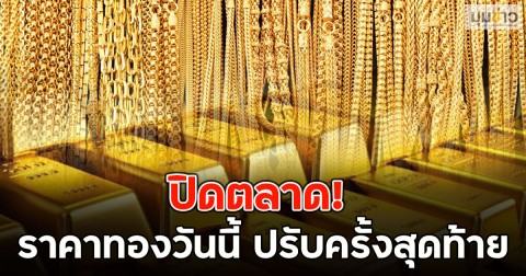 ปิดตลาด! ราคาทองวันนี้ ปรับครั้งสุดท้าย