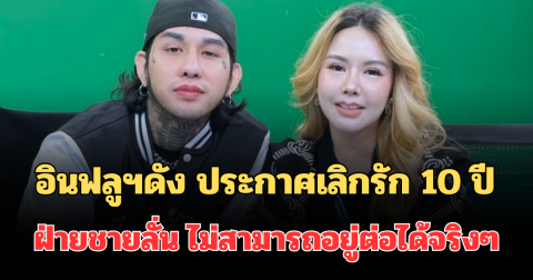 ฮือฮาทั้งโซเชียล! อินฟลูฯดัง ประกาศเลิกรัก 10 ปี ฝ่ายชายลั่น ไม่สามารถอยู่ต่อได้จริงๆ