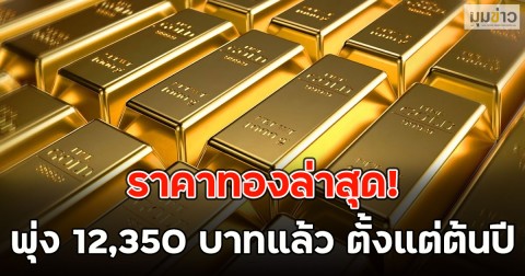 ราคาทองล่าสุด! พุ่ง 12,350 บาทแล้ว ตั้งแต่ต้นปี