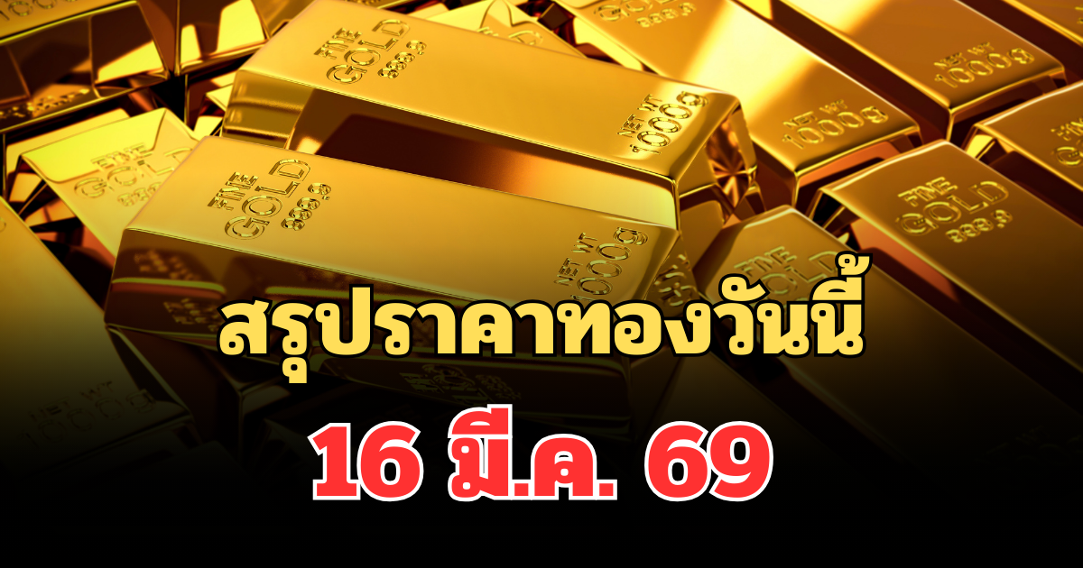ปิดตลาดแล้ว! สรุปราคาทองวันนี้ 16 มี.ค. 69