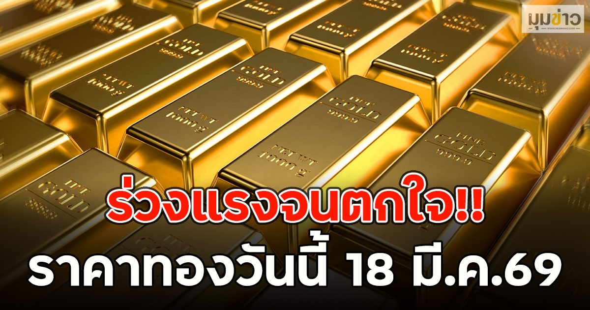 ร่วงแรงจนตกใจ!! ราคาทองวันนี้ 18 มี.ค.69