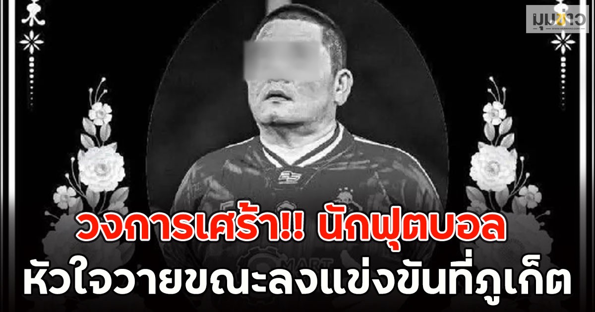 วงการเศร้า!! นักฟุตบอล หัวใจวายขณะลงแข่งขันที่ภูเก็ต