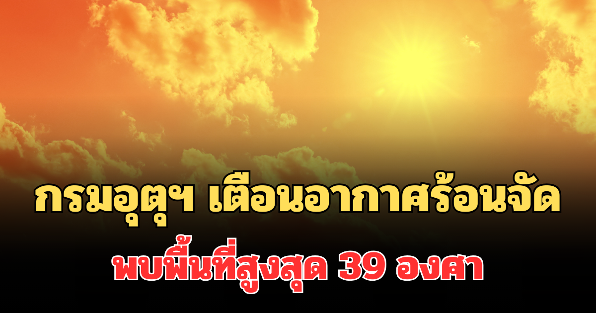 วันนี้หนักมากเตรียมรับมือ! กรมอุตุฯ เตือนอากาศร้อนจัด พบพื้นที่สูงสุด 39 องศา