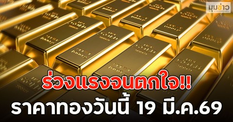 ร่วงแรงจนตกใจ!! ราคาทองวันนี้ 19 มี.ค.69