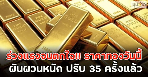 ร่วงแรงจนตกใจ!! ราคาทองวันนี้ ผันผวนหนัก ปรับ 35 ครั้งแล้ว
