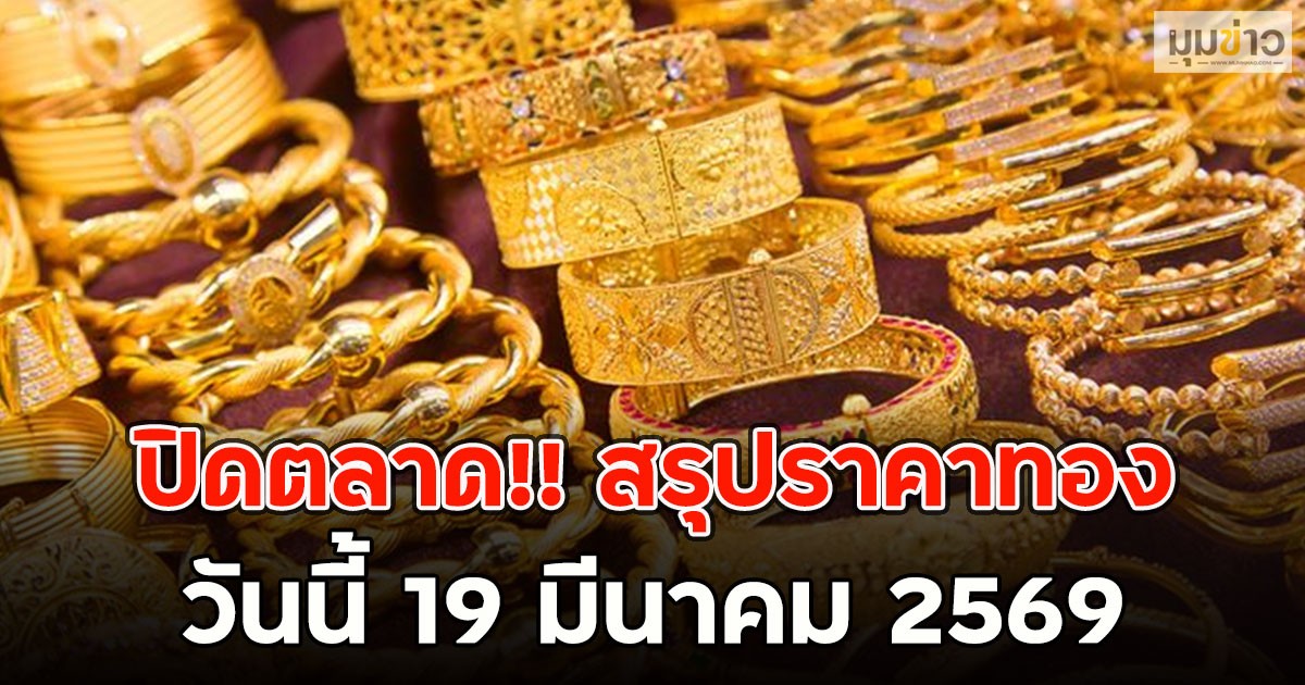 ปิดตลาด!! สรุปราคาทองวันนี้ 19 มีนาคม 2569