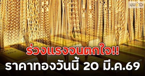 ร่วงแรงจนตกใจ!! ราคาทองวันนี้ 20 มี.ค.69