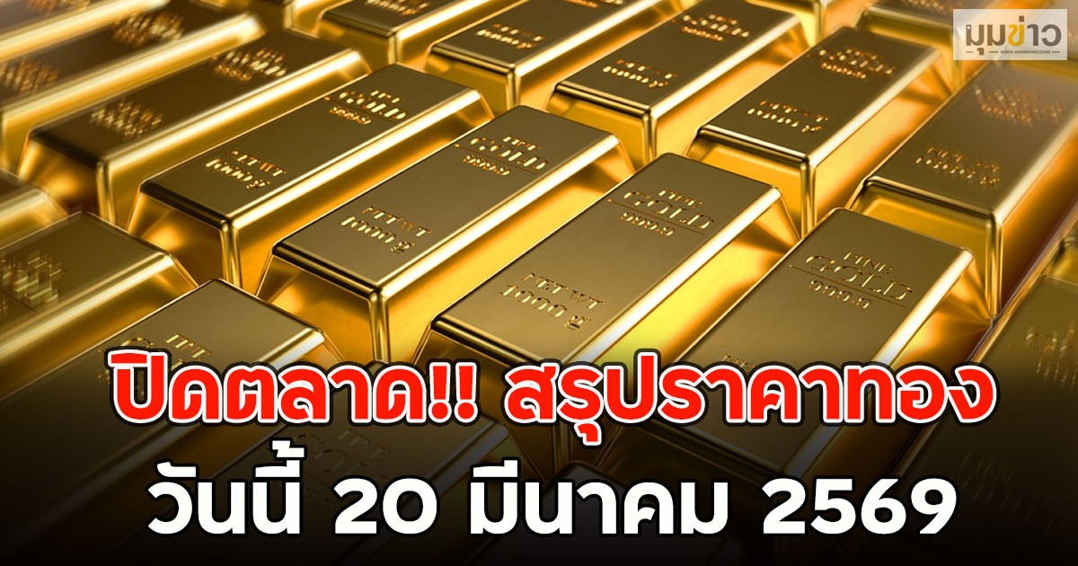 ปิดตลาด!! สรุปราคาทอง วันนี้ 20 มีนาคม 2569