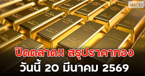 ปิดตลาด!! สรุปราคาทอง วันนี้ 20 มีนาคม 2569