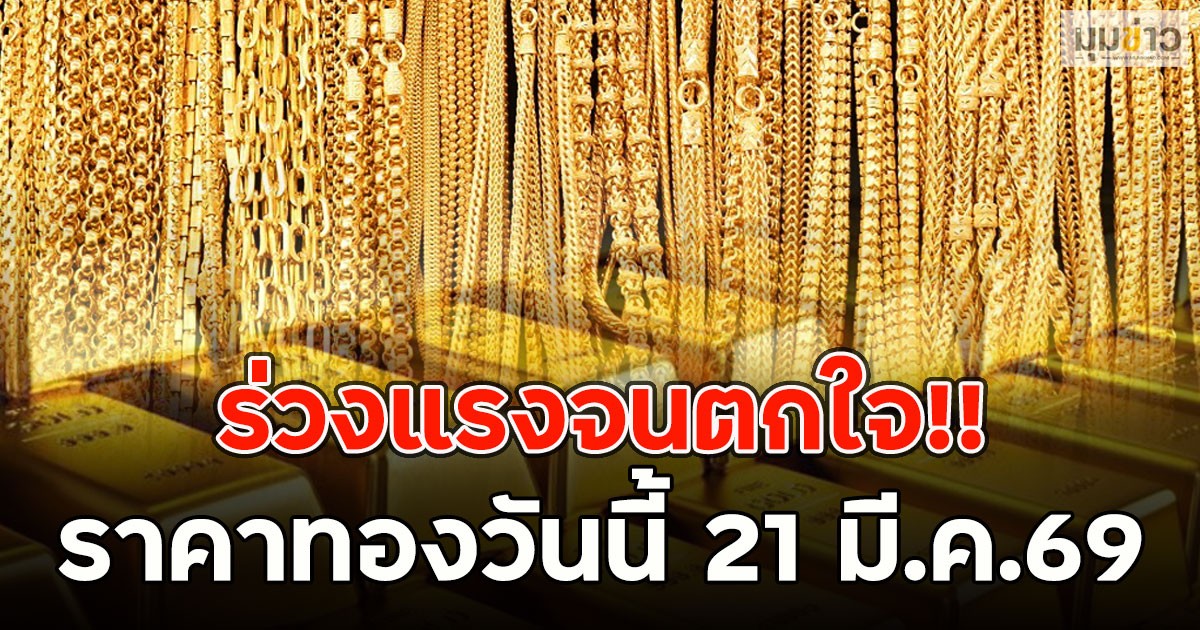 ร่วงแรงจนตกใจ!! ราคาทองวันนี้ 21 มี.ค.69