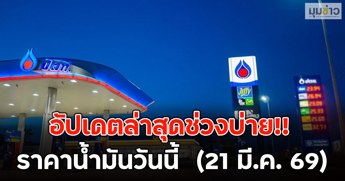 อัปเดตล่าสุดช่วงบ่าย!! ราคาน้ำมันวันนี้  (21 มี.ค. 69)