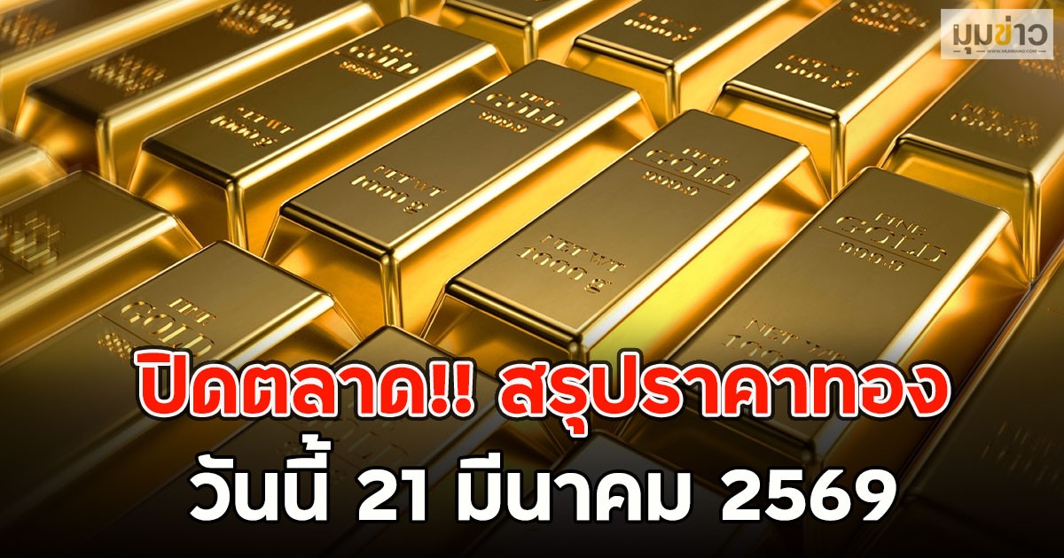 ปิดตลาด!! สรุปราคาทอง วันนี้ 21 มีนาคม 2569