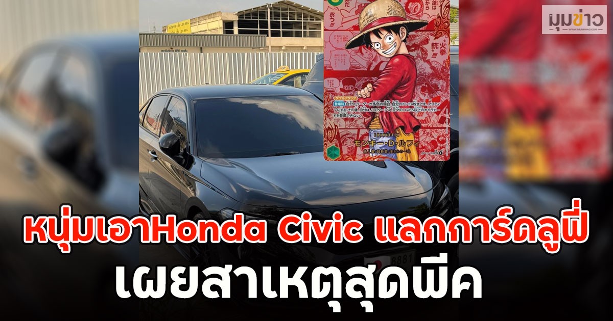 หนุ่มเอาHonda Civic แลกการ์ดลูฟี่ เผยสาเหตุสุดพีค โซเชียลแห่คอมเม้นท์