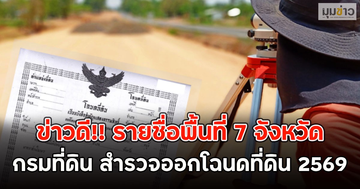ข่าวดี!! รายชื่อพื้นที่ 7 จังหวัด กรมที่ดิน สำรวจออกโฉนดที่ดิน 2569